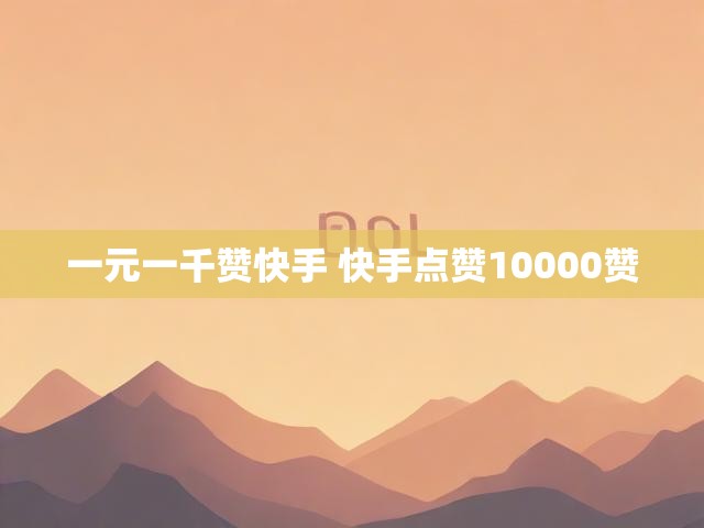 一元一千赞快手 快手点赞10000赞