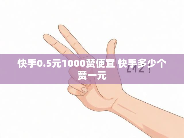 快手0.5元1000赞便宜 快手多少个赞一元