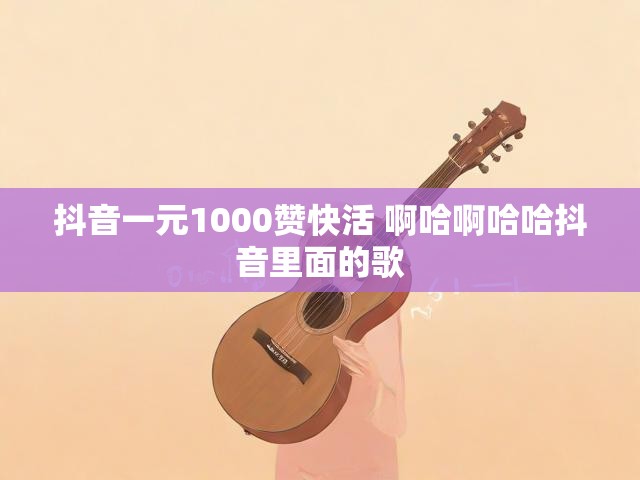 抖音一元1000赞快活 啊哈啊哈哈抖音里面的歌