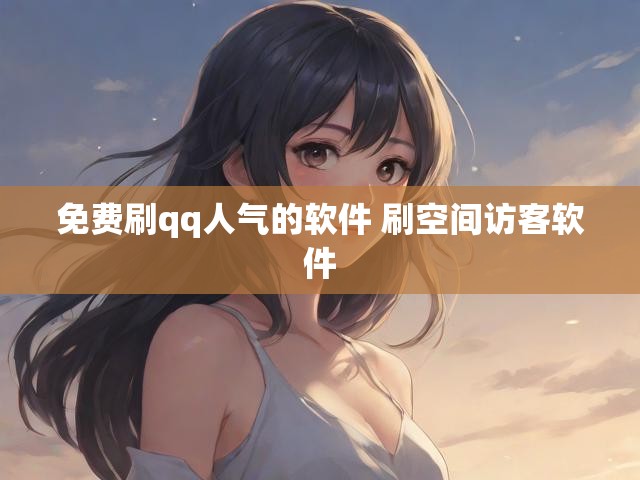 免费刷qq人气的软件 刷空间访客软件