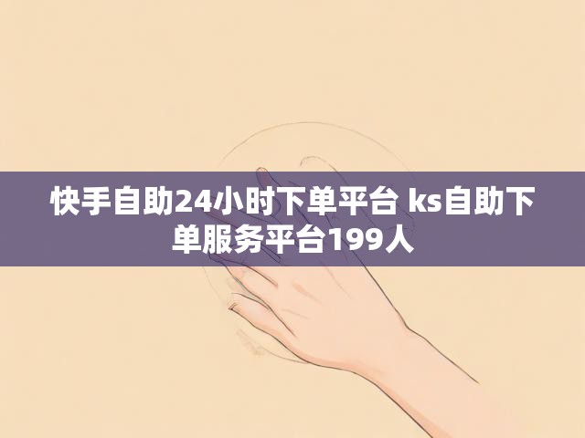 快手自助24小时下单平台 ks自助下单服务平台199人