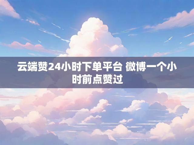 云端赞24小时下单平台 微博一个小时前点赞过