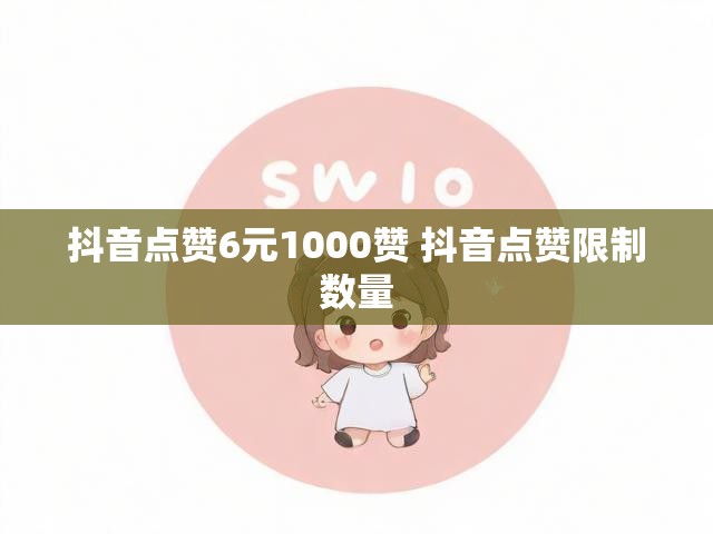 抖音点赞6元1000赞 抖音点赞限制数量