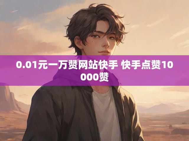 0.01元一万赞网站快手 快手点赞10000赞