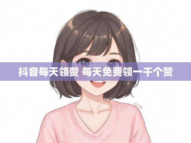 抖音每天领赞 每天免费领一千个赞