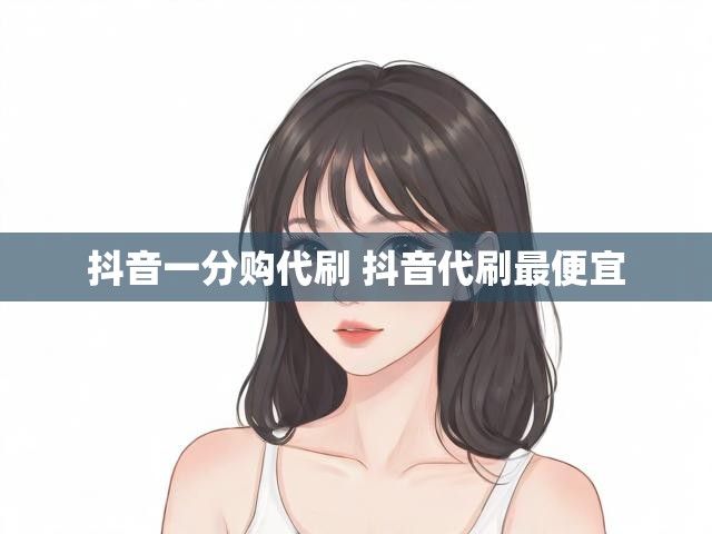 抖音一分购代刷 抖音代刷最便宜