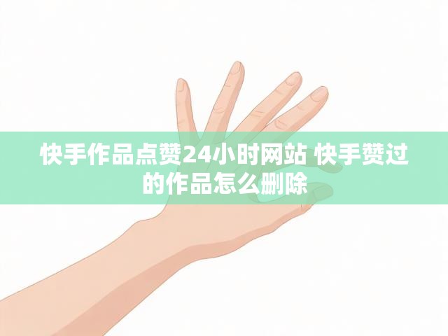 快手作品点赞24小时网站 快手赞过的作品怎么删除