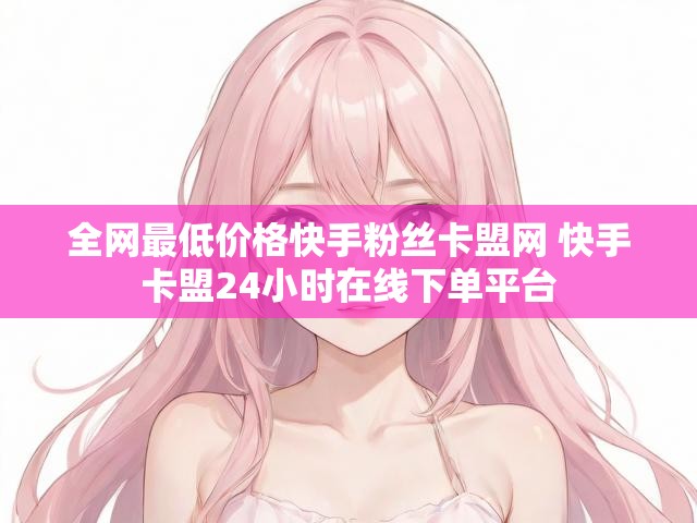全网最低价格快手粉丝卡盟网 快手卡盟24小时在线下单平台