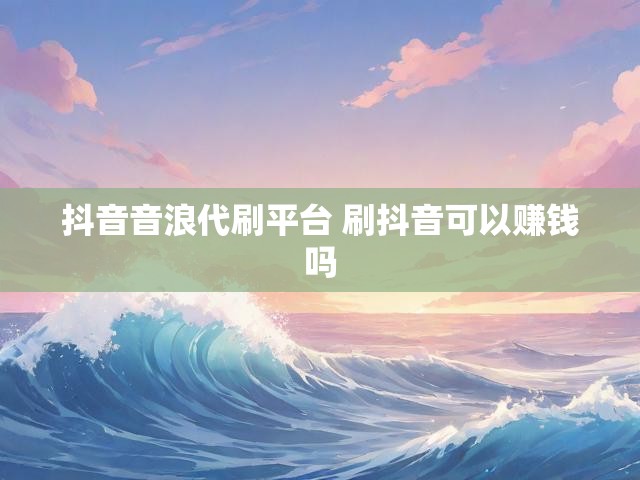 抖音音浪代刷平台 刷抖音可以赚钱吗
