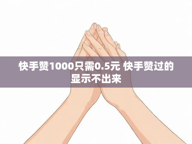 快手赞1000只需0.5元 快手赞过的显示不出来