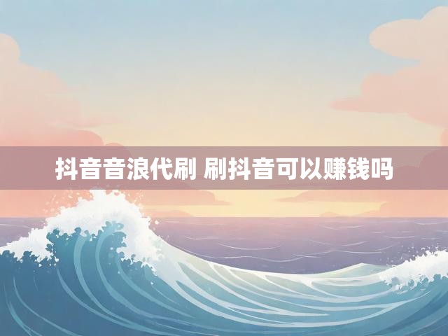 抖音音浪代刷 刷抖音可以赚钱吗