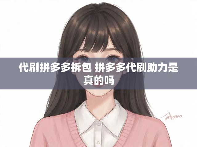 代刷拼多多拆包 拼多多代刷助力是真的吗