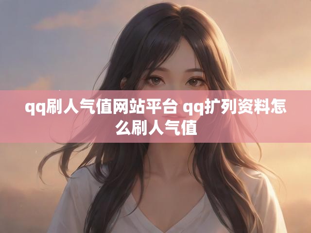 qq刷人气值网站平台 qq扩列资料怎么刷人气值