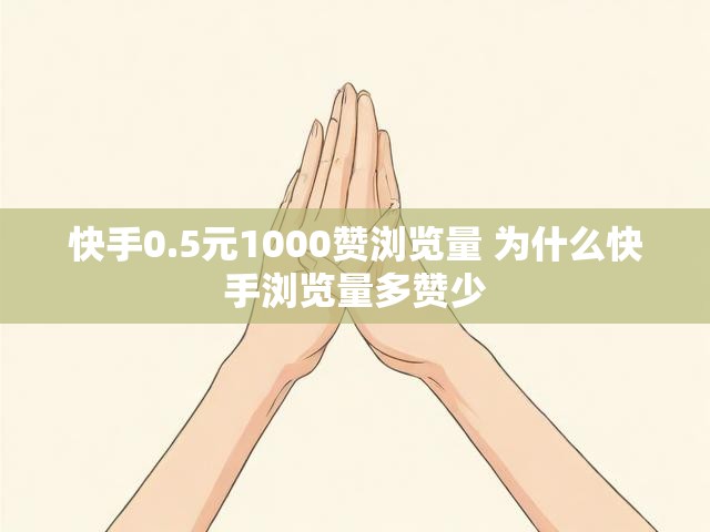 快手0.5元1000赞浏览量 为什么快手浏览量多赞少