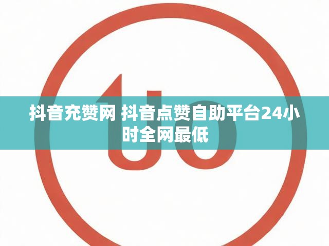抖音充赞网 抖音点赞自助平台24小时全网最低