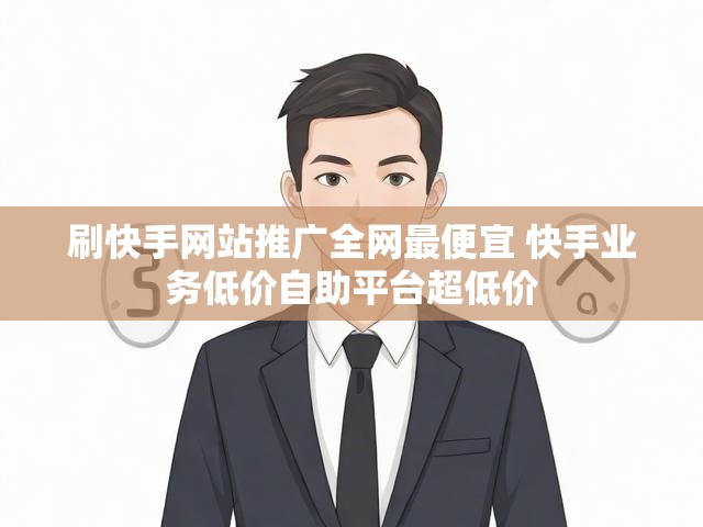 刷快手网站推广全网最便宜 快手业务低价自助平台超低价