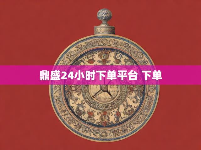 鼎盛24小时下单平台 下单
