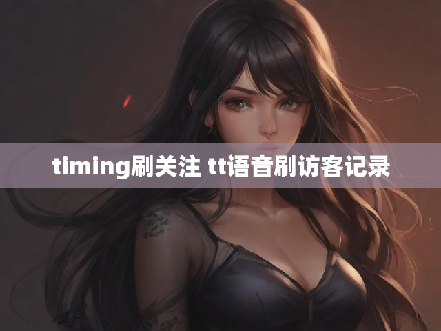 timing刷关注 tt语音刷访客记录