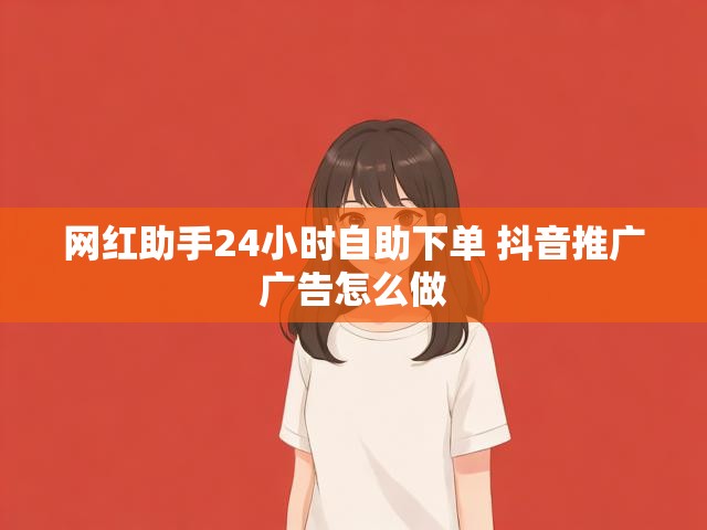 网红助手24小时自助下单 抖音推广广告怎么做