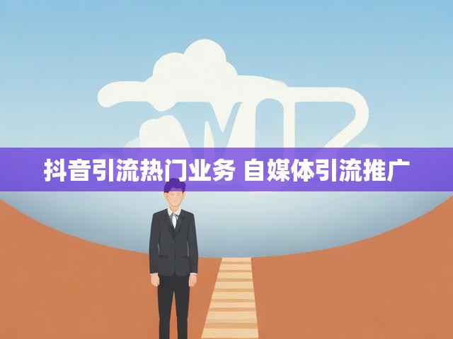 抖音引流热门业务 自媒体引流推广