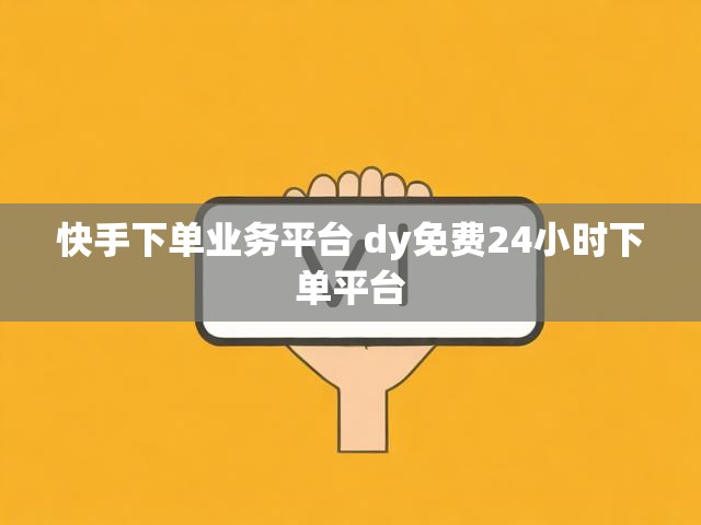 快手下单业务平台 dy免费24小时下单平台