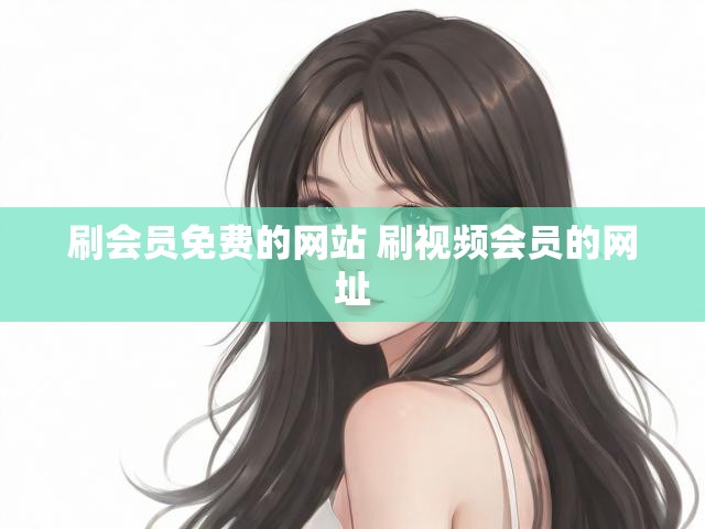 刷会员免费的网站 刷视频会员的网址