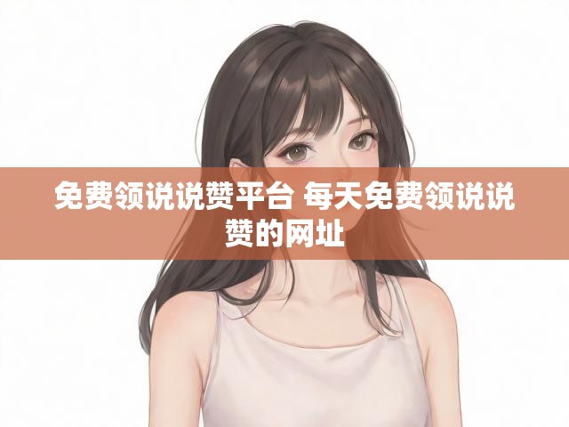 免费领说说赞平台 每天免费领说说赞的网址