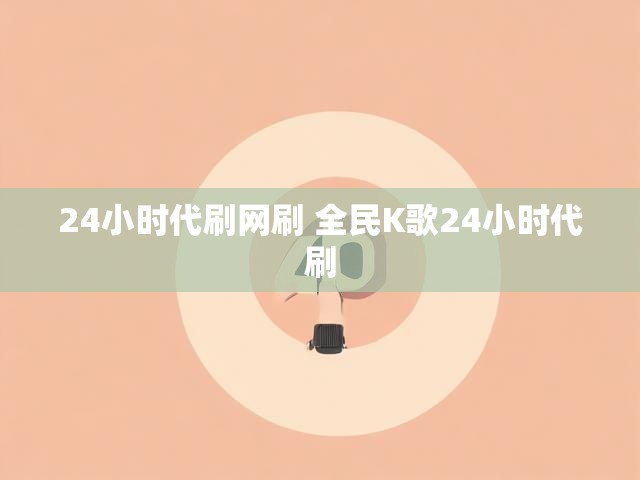 24小时代刷网刷 全民K歌24小时代刷