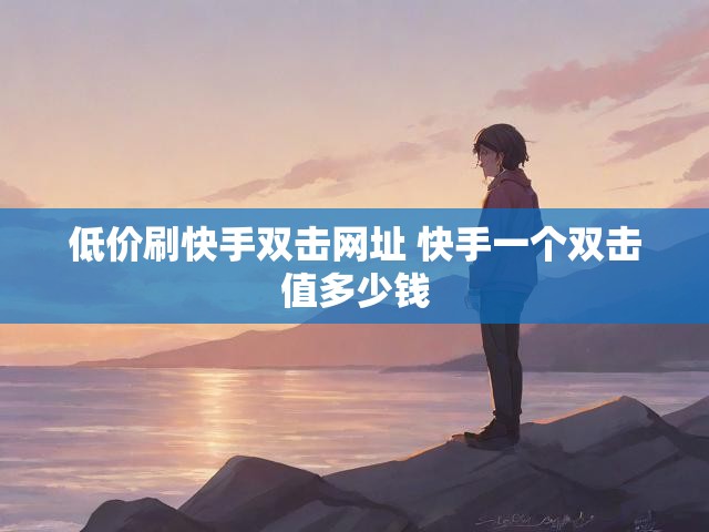 低价刷快手双击网址 快手一个双击值多少钱