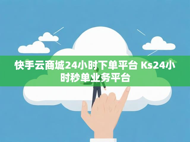 快手云商城24小时下单平台 Ks24小时秒单业务平台