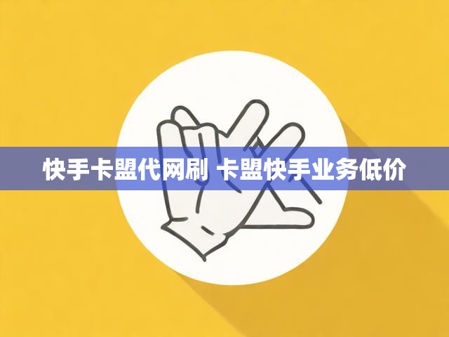 快手卡盟代网刷 卡盟快手业务低价