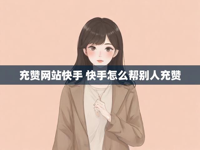 充赞网站快手 快手怎么帮别人充赞