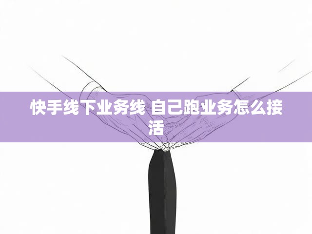 快手线下业务线 自己跑业务怎么接活