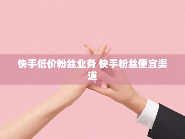 快手低价粉丝业务 快手粉丝便宜渠道
