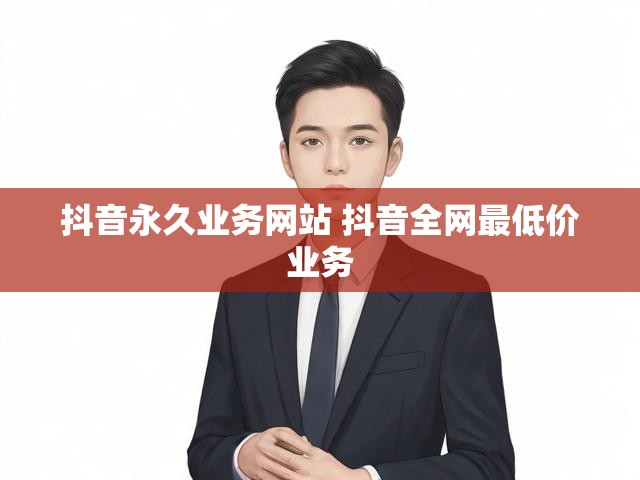 抖音永久业务网站 抖音全网最低价业务