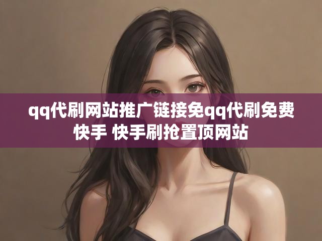 qq代刷网站推广链接免qq代刷免费快手 快手刷抢置顶网站
