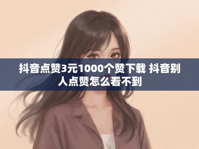 抖音点赞3元1000个赞下载 抖音别人点赞怎么看不到