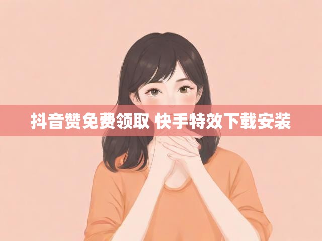 抖音赞免费领取 快手特效下载安装