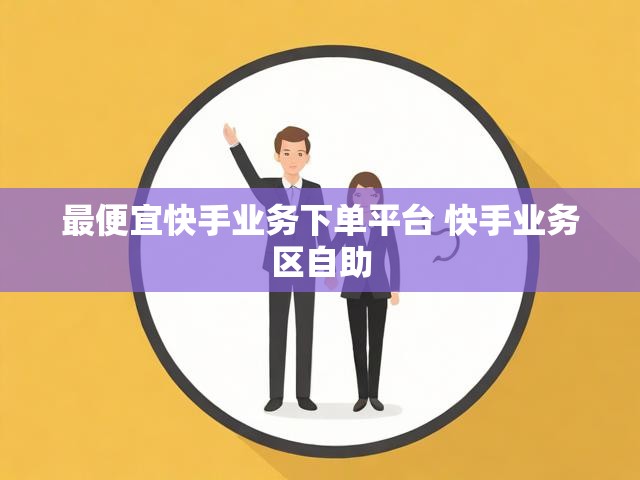 最便宜快手业务下单平台 快手业务区自助