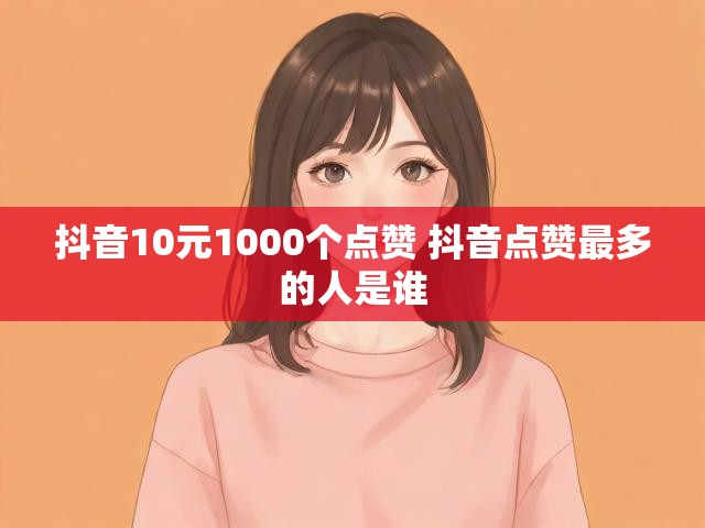 抖音10元1000个点赞 抖音点赞最多的人是谁
