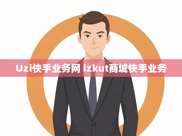 Uzi快手业务网 izkut商城快手业务
