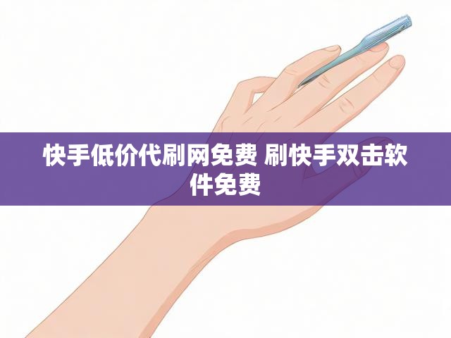 快手低价代刷网免费 刷快手双击软件免费