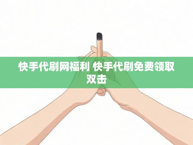 快手代刷网福利 快手代刷免费领取双击