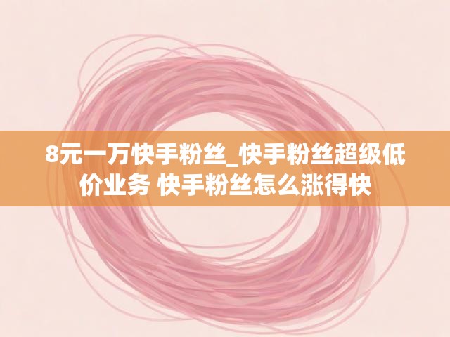 8元一万快手粉丝_快手粉丝超级低价业务 快手粉丝怎么涨得快