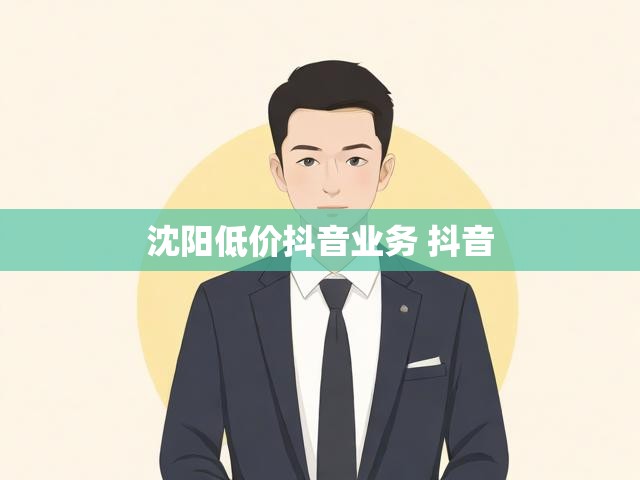 沈阳低价抖音业务 抖音