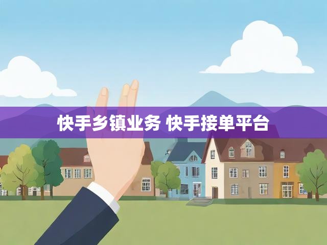 快手乡镇业务 快手接单平台