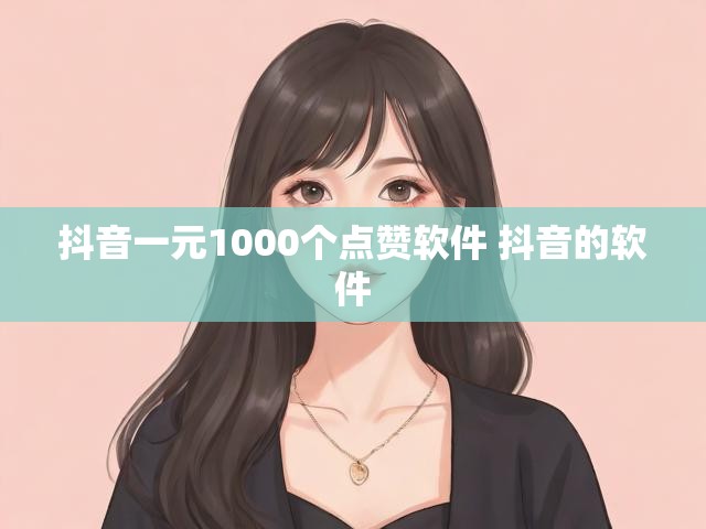 抖音一元1000个点赞软件 抖音的软件