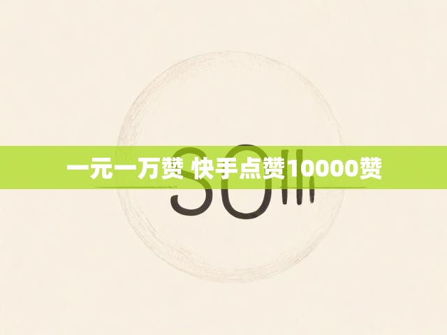 一元一万赞 快手点赞10000赞