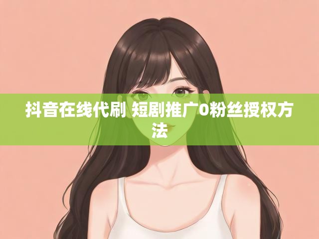 抖音在线代刷 短剧推广0粉丝授权方法