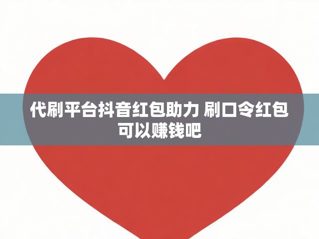 代刷平台抖音红包助力 刷口令红包可以赚钱吧
